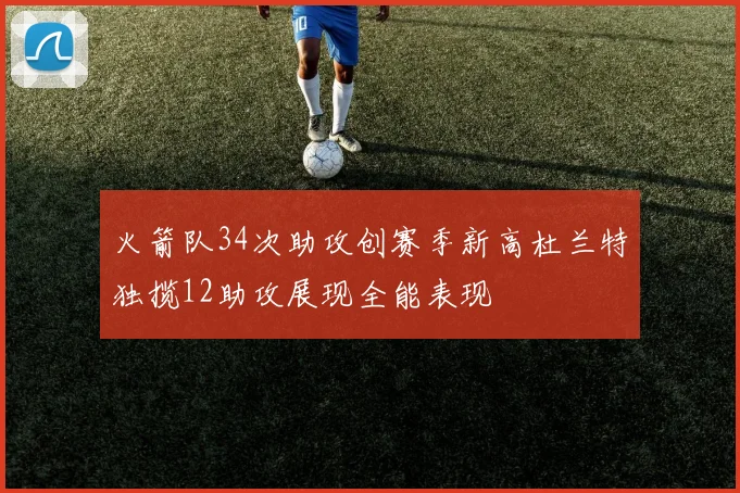 火箭队34次助攻创赛季新高杜兰特独揽12助攻展现全能表现