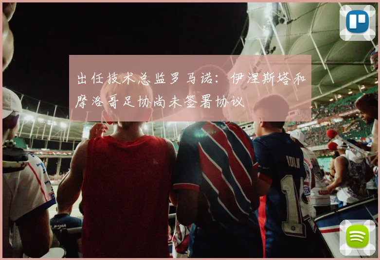 出任技术总监罗马诺:伊涅斯塔和摩洛哥足协尚未签署协议