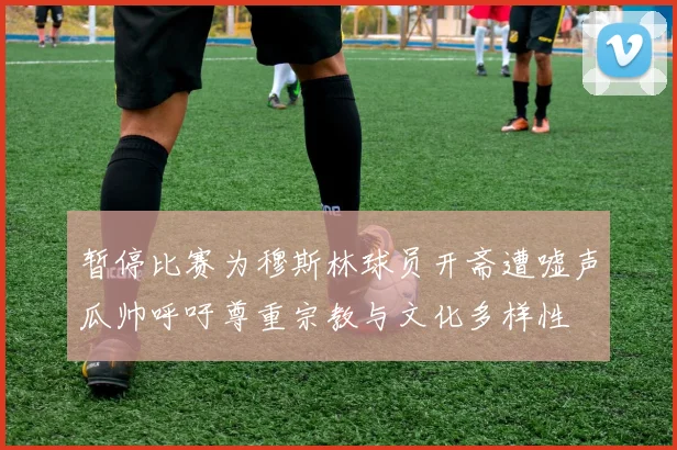 暂停比赛为穆斯林球员开斋遭嘘声瓜帅呼吁尊重宗教与文化多样性