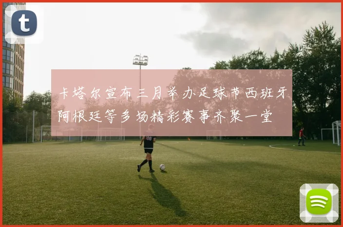 卡塔尔宣布三月举办足球节西班牙阿根廷等多场精彩赛事齐聚一堂