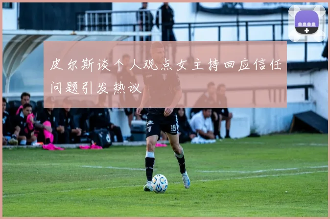 皮尔斯谈个人观点女主持回应信任问题引发热议