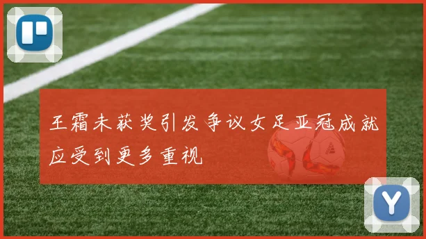 王霜未获奖引发争议女足亚冠成就应受到更多重视