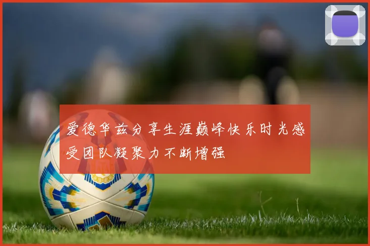 爱德华兹分享生涯巅峰快乐时光感受团队凝聚力不断增强