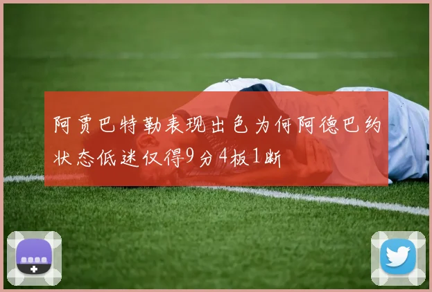 阿贾巴特勒表现出色为何阿德巴约状态低迷仅得9分4板1断