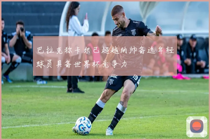 巴拉克称卡尔已超越纳帅备选年轻球员具备世界杯竞争力
