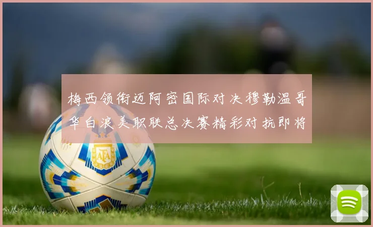梅西领衔迈阿密国际对决穆勒温哥华白浪美职联总决赛精彩对抗即将上演