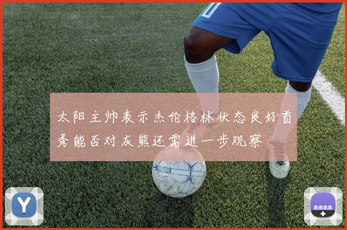 太阳主帅表示杰伦格林状态良好首秀能否对灰熊还需进一步观察