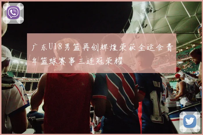 广东U18男篮再创辉煌荣获全运会青年篮球赛事三连冠荣耀