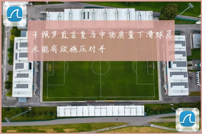 卡佩罗直言皇马中场质量下滑球员未能有效施压对手