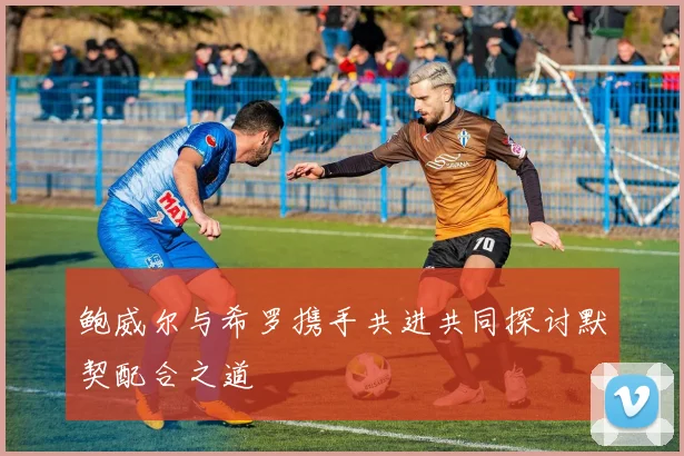鲍威尔与希罗携手共进共同探讨默契配合之道