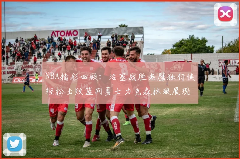 NBA精彩回顾：活塞战胜老鹰独行侠轻松击败篮网勇士力克森林狼展现强劲实力