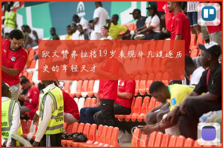 欧文赞弗拉格19岁表现非凡追逐历史的年轻天才