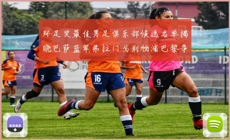 环足奖最佳男足俱乐部候选名单揭晓巴萨蓝军弗拉门戈利物浦巴黎争夺荣誉