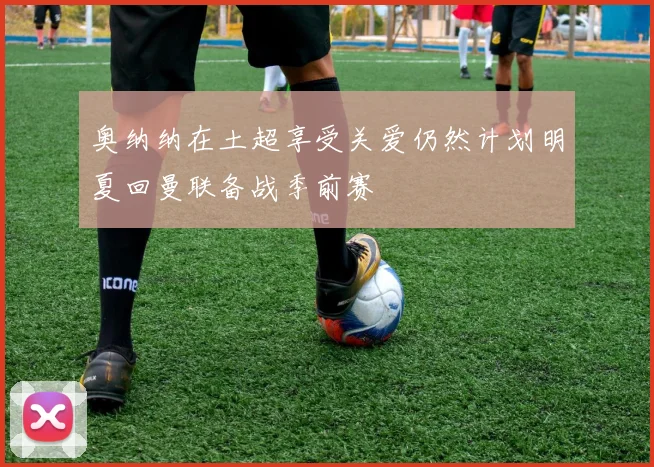 奥纳纳在土超享受关爱仍然计划明夏回曼联备战季前赛