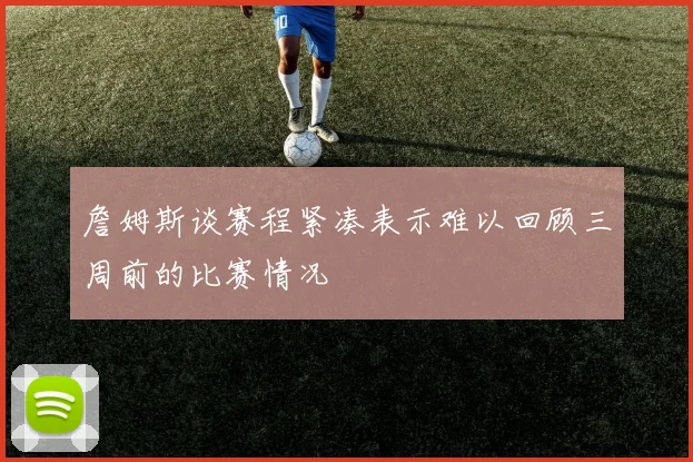 詹姆斯谈赛程紧凑表示难以回顾三周前的比赛情况