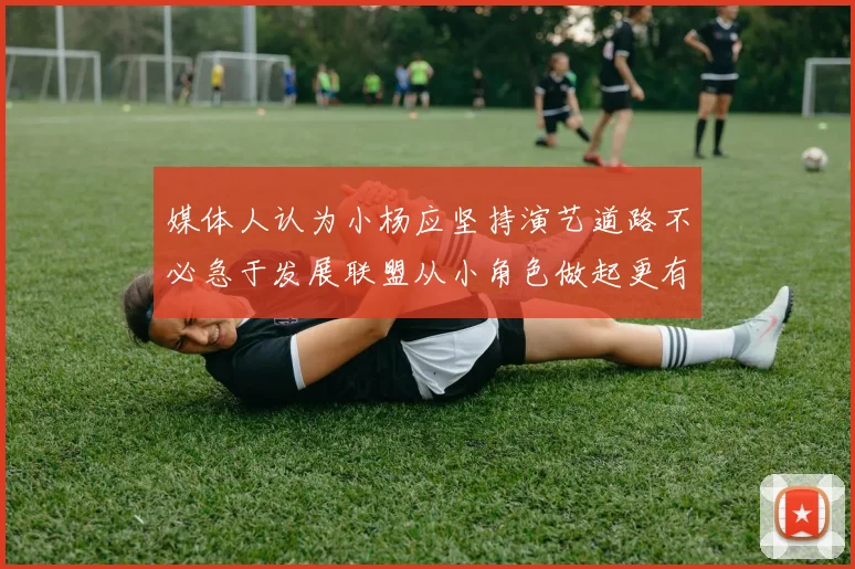 媒体人认为小杨应坚持演艺道路不必急于发展联盟从小角色做起更有前途