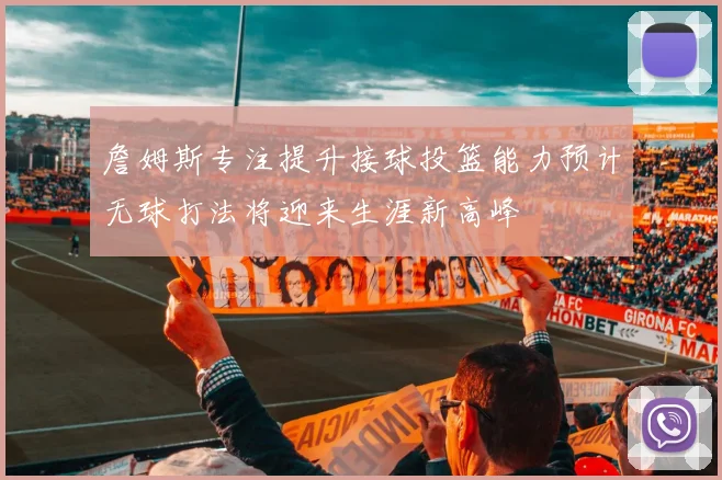 詹姆斯专注提升接球投篮能力预计无球打法将迎来生涯新高峰
