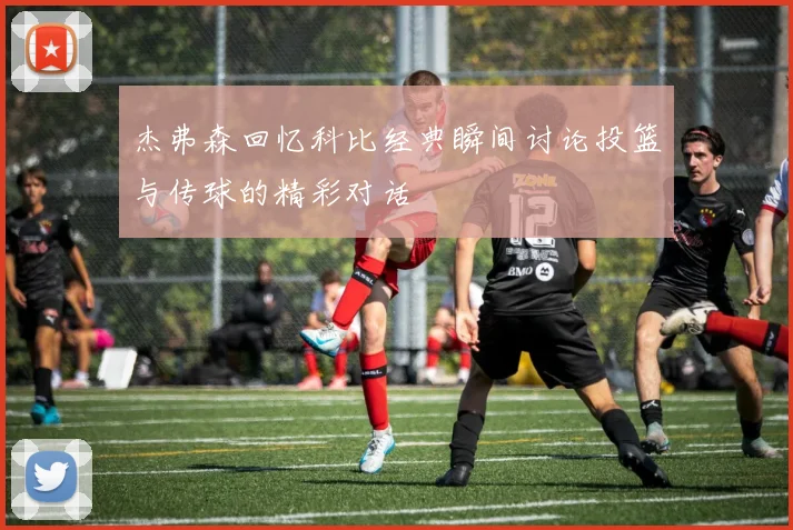 杰弗森回忆科比经典瞬间讨论投篮与传球的精彩对话