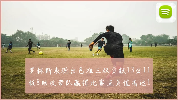 罗林斯表现出色准三双贡献13分11板8助攻带队赢得比赛正负值高达11