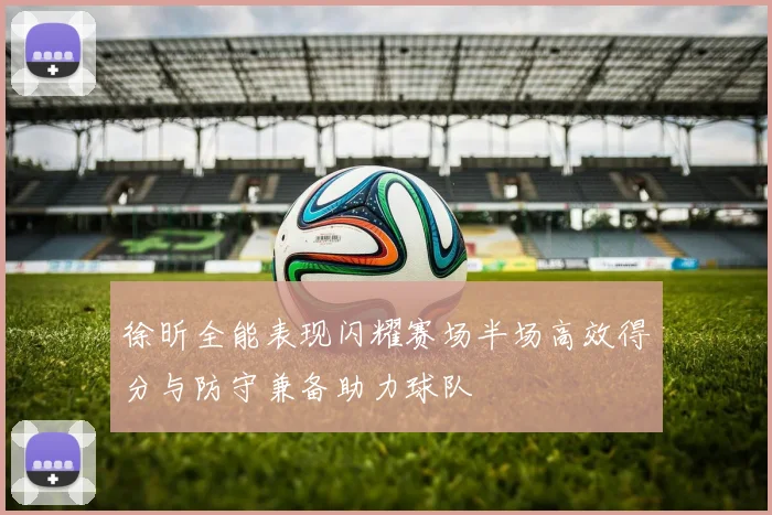 徐昕全能表现闪耀赛场半场高效得分与防守兼备助力球队