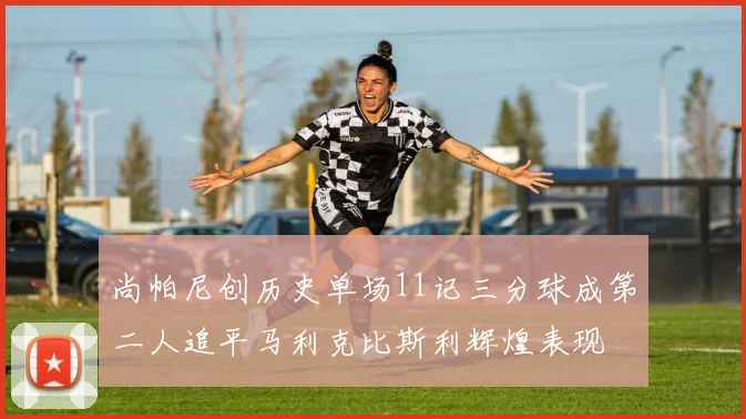 尚帕尼创历史单场11记三分球成第二人追平马利克比斯利辉煌表现