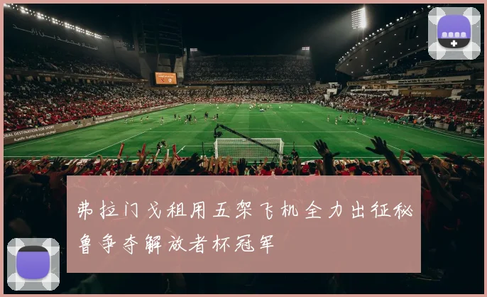 弗拉门戈租用五架飞机全力出征秘鲁争夺解放者杯冠军
