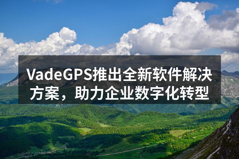VadeGPS推出全新软件解决方案，助力