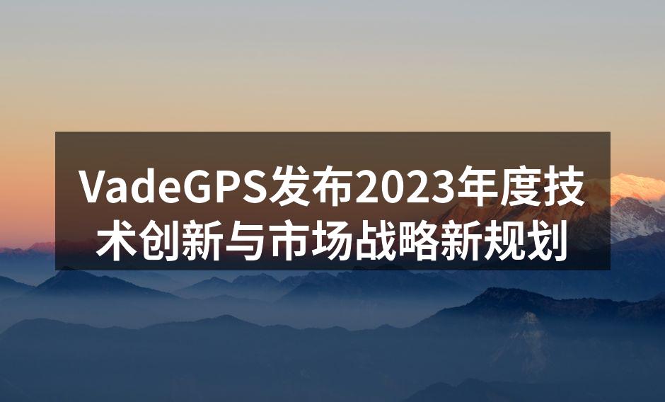 VadeGPS发布2023年度技术创新与